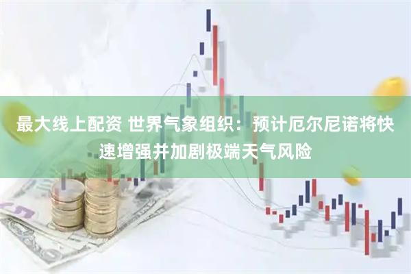 最大线上配资 世界气象组织：预计厄尔尼诺将快速增强并加剧极端天气风险