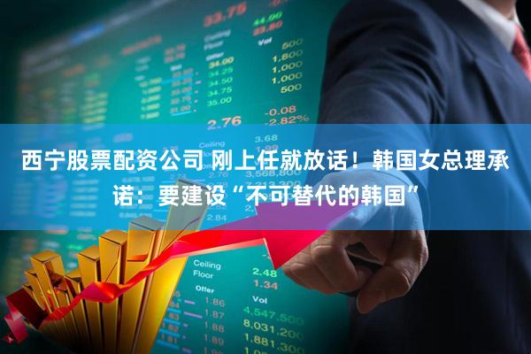 西宁股票配资公司 刚上任就放话！韩国女总理承诺：要建设“不可替代的韩国”
