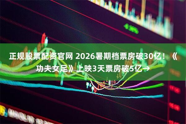 正规股票配资官网 2026暑期档票房破30亿！《功夫女足》上映3天票房破5亿→