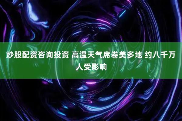 炒股配资咨询投资 高温天气席卷美多地 约八千万人受影响
