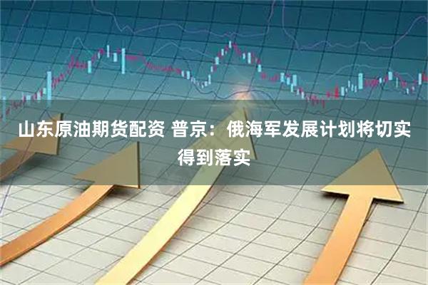 山东原油期货配资 普京：俄海军发展计划将切实得到落实