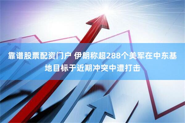 靠谱股票配资门户 伊朗称超288个美军在中东基地目标于近期冲突中遭打击