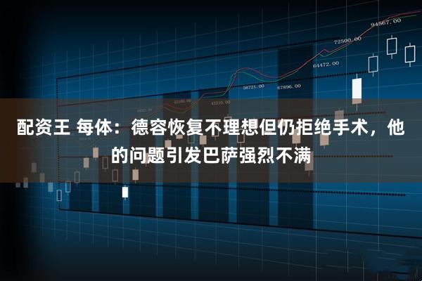 配资王 每体：德容恢复不理想但仍拒绝手术，他的问题引发巴萨强烈不满