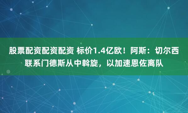 股票配资配资配资 标价1.4亿欧！阿斯：切尔西联系门德斯从中斡旋，以加速恩佐离队