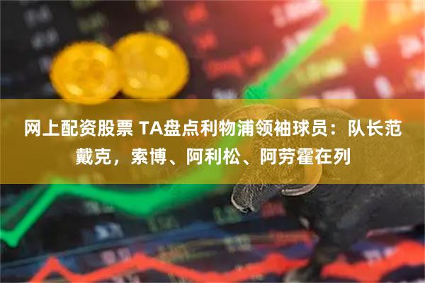 网上配资股票 TA盘点利物浦领袖球员：队长范戴克，索博、阿利松、阿劳霍在列