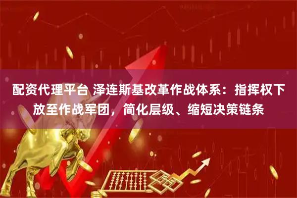 配资代理平台 泽连斯基改革作战体系：指挥权下放至作战军团，简化层级、缩短决策链条