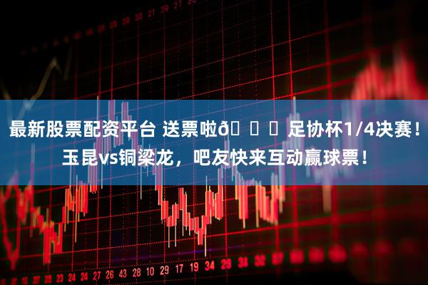 最新股票配资平台 送票啦🎁足协杯1/4决赛！玉昆vs铜梁龙，吧友快来互动赢球票！